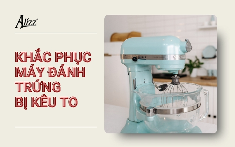 khắc phục tình trạng máy đánh trứng bị kêu to