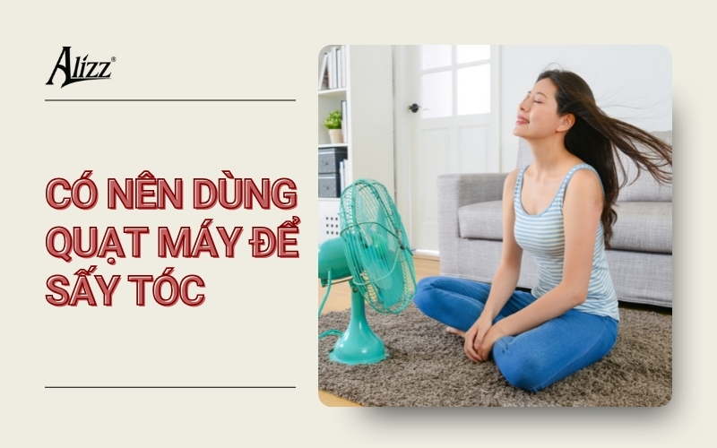 SẤY TÓC BẰNG QUẠT CÓ TỐT KHÔNG? LỢI ÍCH VÀ TÁC HẠI