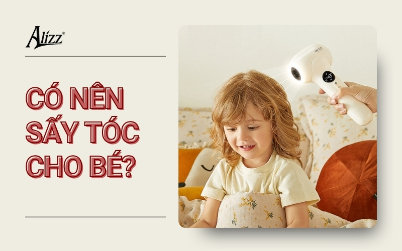 CÓ NÊN SẤY TÓC CHO BÉ KHÔNG VÀ LƯU Ý QUAN TRỌNG