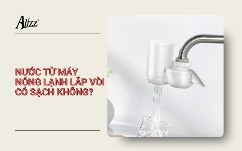 NƯỚC TỪ MÁY NƯỚC NÓNG LẠNH LẮP VÒI CÓ SẠCH KHÔNG?
