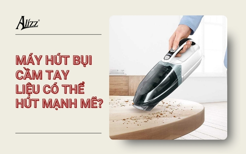 MÁY HÚT BỤI CẦM TAY CÓ MẠNH KHÔNG? CÓ ĐÁNG MUA?