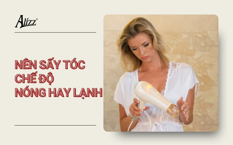 NÊN SẤY TÓC NÓNG HAY LẠNH? ƯU NHƯỢC ĐIỂM TỪNG CÁCH LÀM