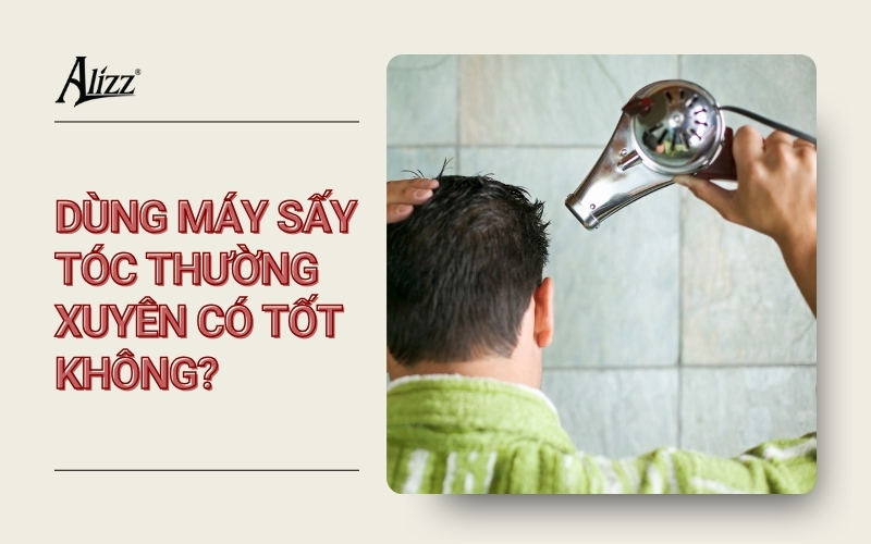 DÙNG MÁY SẤY TÓC THƯỜNG XUYÊN CÓ TỐT KHÔNG?