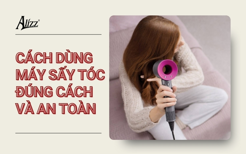 HƯỚNG DẪN DÙNG MÁY SẤY TÓC AN TOÀN, TRÁNH HƯ TỔN TÓC
