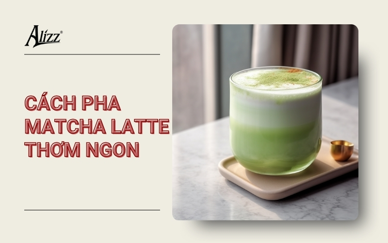 CÔNG THỨC LÀM MATCHA LATTE BỌT MỊN CHUẨN BARISTA