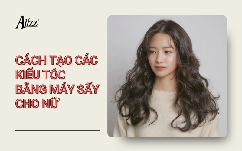 CÁCH TẠO KIỂU TÓC BẰNG MÁY SẤY CHO NỮ