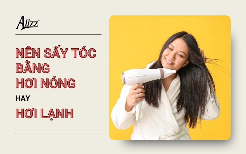 SO SÁNH PHƯƠNG PHÁP SẤY TÓC NÓNG VÀ LẠNH? NÊN CHỌN CHẾ ĐỘ SẤY NÀO PHÙ HỢP