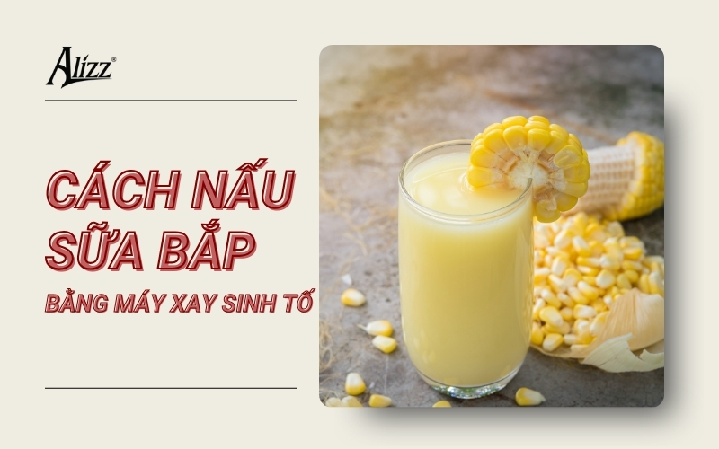 CÁCH NẤU SỮA BẮP (NGÔ) BẰNG MÁY XAY SINH TỐ THƠM NGON BỔ DƯỠNG